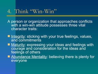 4.  Think “Win-Win” <ul><li>A person or organization that approaches conflicts with a win-win attitude possesses three vit...