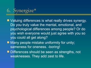 6.  Synergize* <ul><li>Valuing differences is what really drives synergy. Do you truly value the mental, emotional, and ps...