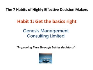 The 7 Habits of Highly Effective Decision Makers

      Habit 1: Get the basics right
          Genesis Management
           Consulting Limited

      “Improving lives through better decisions”
 