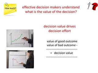 How much?   effective decision makers understand
              what is the value of the decision?


                      ...