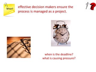 When?
        effective decision makers ensure the
        process is managed as a project.




                        wh...