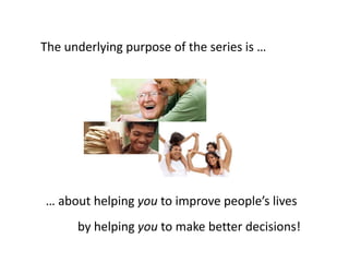 The underlying purpose of the series is …




… about helping you to improve people’s lives
      by helping you to make b...