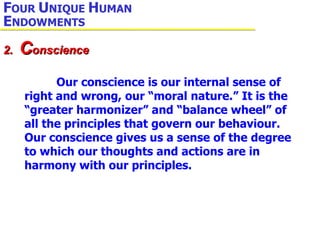 Our conscience is our internal sense of right and wrong, our “moral nature.” It is the “greater harmonizer” and “balance wheel” of all the principles that govern our behaviour. Our conscience gives us a sense of the degree to which our thoughts and actions are in harmony with our principles. 2.  C onscience F OUR  U NIQUE  H UMAN  E NDOWMENTS 