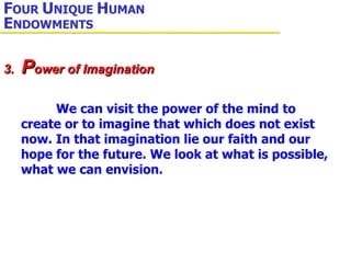 We can visit the power of the mind to create or to imagine that which does not exist now. In that imagination lie our faith and our hope for the future. We look at what is possible, what we can envision. 3.  P ower of Imagination F OUR  U NIQUE  H UMAN  E NDOWMENTS 