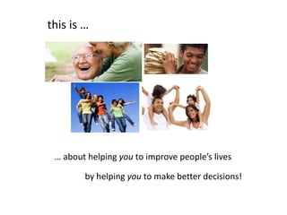 this is …




 … about helping you to improve people’s lives

        by helping you to make better decisions!
 