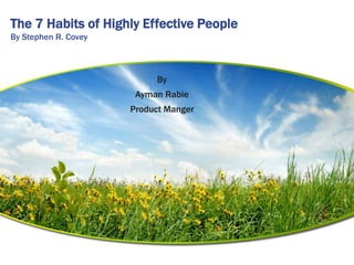 The 7 Habits of Highly Effective People
By Stephen R. Covey



                           By
                       Ayman Rabie
                      Product Manger
 
