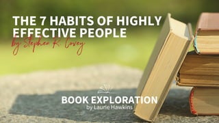 THE 7 HABITS OF HIGHLY
EFFECTIVE PEOPLE
by Stephen R. Covey
BOOK EXPLORATION
by Laurie Hawkins
 
