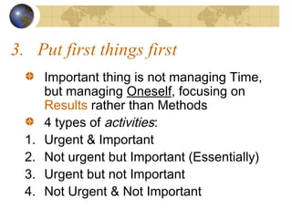 3. Put first things first

1.
2.
3.
4.

Important thing is not managing Time,
but managing Oneself, focusing on
Results rather than Methods
4 types of activities:
Urgent & Important
Not urgent but Important (Essentially)
Urgent but not Important
Not Urgent & Not Important

 