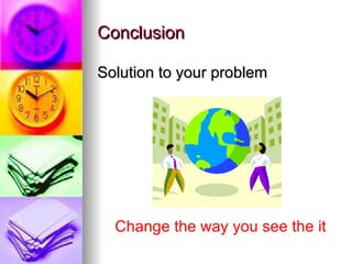 Conclusion <ul><li>Solution to your problem </li></ul>Change the way you see the it 