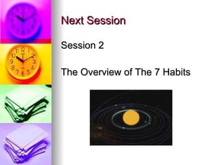 Next Session <ul><li>Session 2 </li></ul><ul><li>The Overview of The 7 Habits </li></ul>