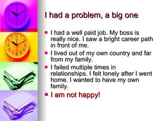 I had a problem, a big one <ul><li>I had a well paid job. My boss is really nice. I saw a bright career path in front of m...