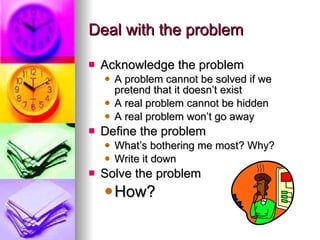 Deal with the problem <ul><li>Acknowledge the problem </li></ul><ul><ul><li>A problem cannot be solved if we pretend that ...