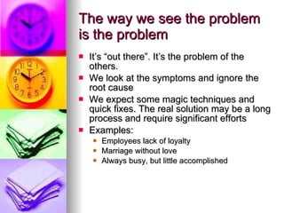 The way we see the problem is the problem <ul><li>It’s “out there”. It’s the problem of the others.  </li></ul><ul><li>We ...