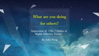 By John Peng
What are you doing
for others?
Impression of《The 7 Habits of
Highly Effective Teens》
 