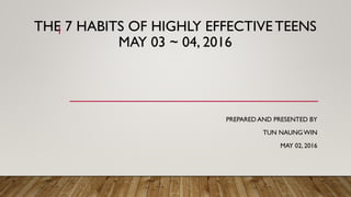 THE 7 HABITS OF HIGHLY EFFECTIVE TEENS
MAY 03 ~ 04, 2016
PREPARED AND PRESENTED BY
TUN NAUNG WIN
MAY 02, 2016
1
 