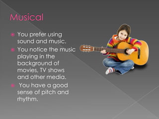    You prefer using
    sound and music.
   You notice the music
    playing in the
    background of
    movies, TV shows
    and other media.
    You have a good
    sense of pitch and
    rhythm.
 