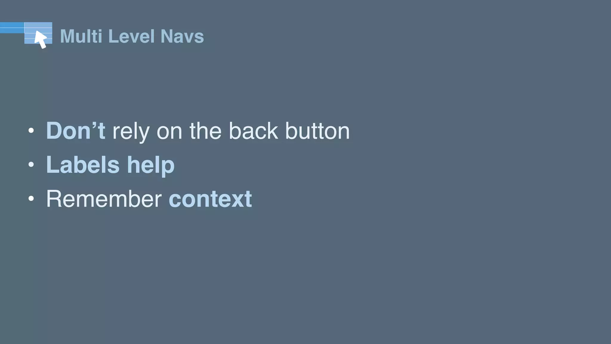 Multi Level Navs
• Don’t rely on the back button
• Labels help
• Remember context
 