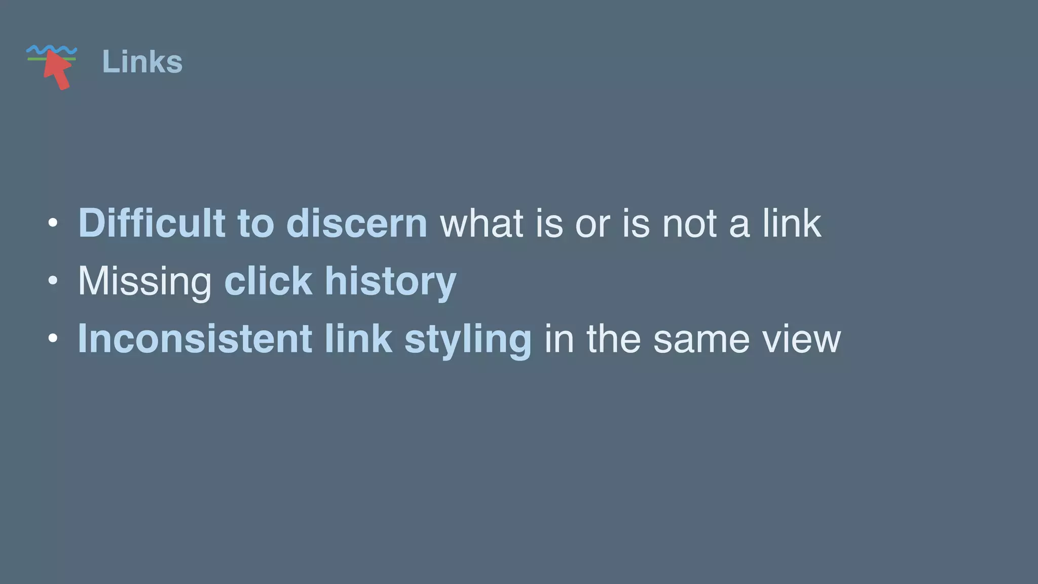 Links
• Difficult to discern what is or is not a link
• Missing click history
• Inconsistent link styling in the same view
 