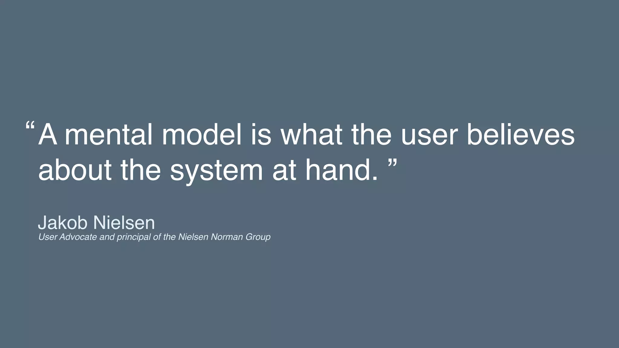 A mental model is what the user believes
about the system at hand. ”
“
Jakob Nielsen 
User Advocate and principal of the Nielsen Norman Group
 