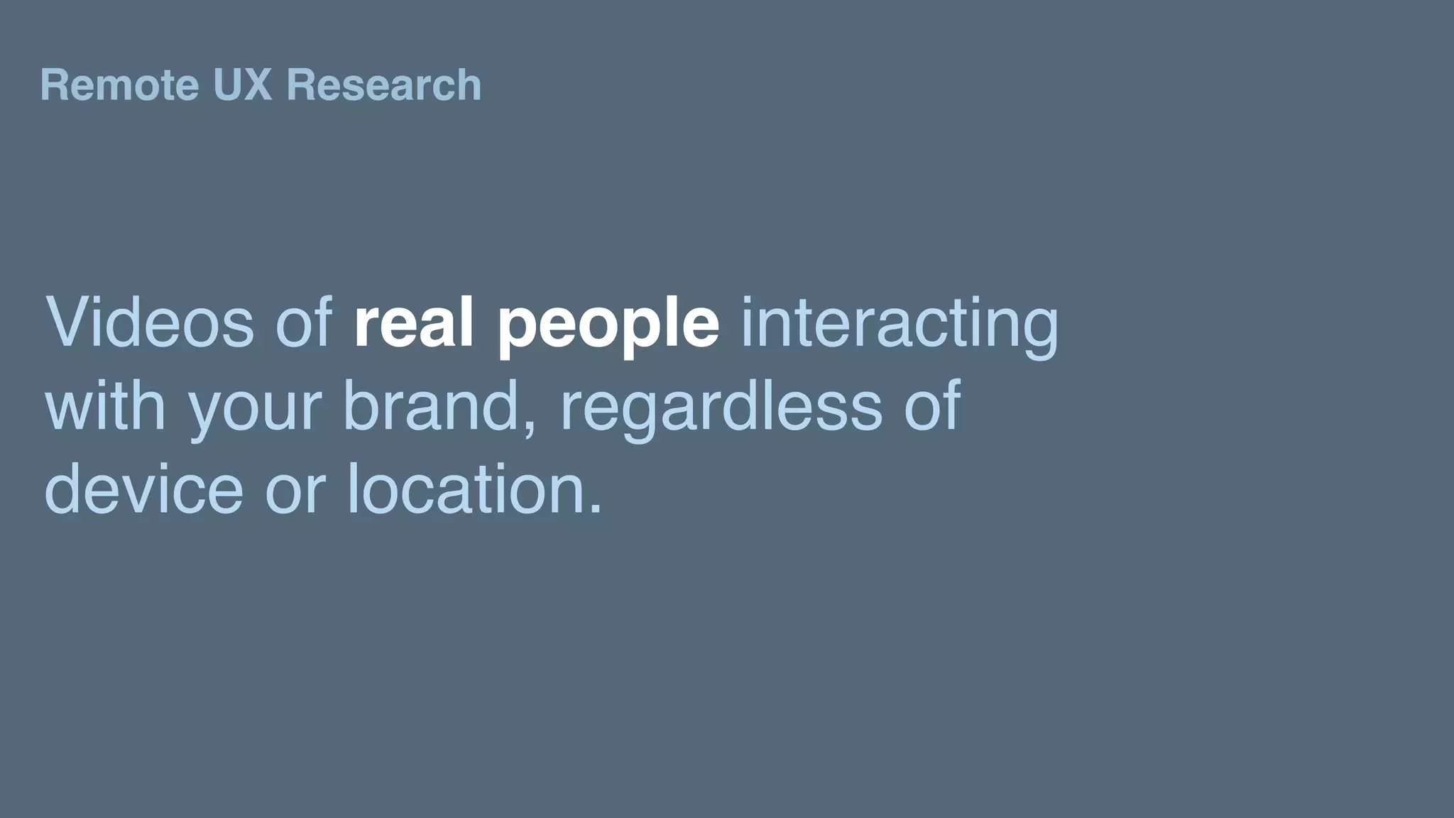 Remote UX Research
Videos of real people interacting
with your brand, regardless of
device or location.
 