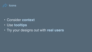 Icons
• Consider context
• Use tooltips
• Try your designs out with real users
 