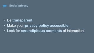 Social privacy
• Be transparent
• Make your privacy policy accessible
• Look for serendipitous moments of interaction
 