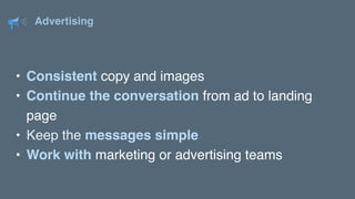 Advertising
• Consistent copy and images
• Continue the conversation from ad to landing
page
• Keep the messages simple
• Work with marketing or advertising teams
 