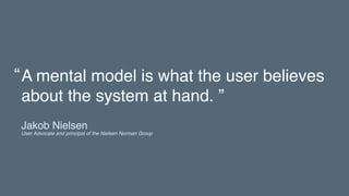 A mental model is what the user believes
about the system at hand. ”
“
Jakob Nielsen 
User Advocate and principal of the Nielsen Norman Group
 