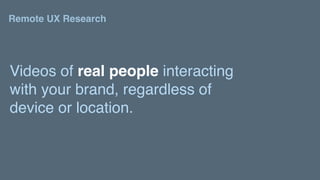 Remote UX Research
Videos of real people interacting
with your brand, regardless of
device or location.
 