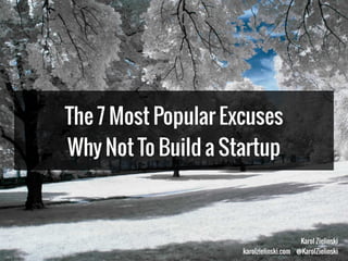 Karol Zielinski
karolzielinski.com @KarolZielinski
The 7 Most Popular Excuses
Why Not To Build a Startup
 