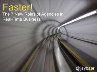 Faster!  The 7 New Roles of Agencies in                            Real-Time Business @jaybaer 