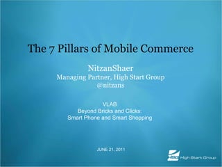 The 7 Pillars of Mobile Commerce NitzanShaerManaging Partner, High Start Group @nitzans VLABBeyond Bricks and Clicks:Smart Phone and Smart Shopping JUNE 21, 2011 