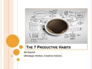 THE 7 PRODUCTIVE HABITS
Ali Danish
(Strategic thinker, Creative trainer)
 