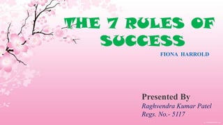 THE 7 RULES OF SUCCESS FIONA  HARROLD Presented By  Raghvendra Kumar Patel Regs. No.- 5117 