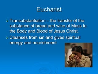 Eucharist
 Transubstantiation – the transfer of the
substance of bread and wine at Mass to
the Body and Blood of Jesus Christ.
 Cleanses from sin and gives spiritual
energy and nourishment
 