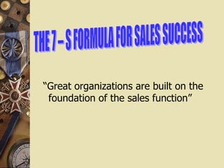   THE 7 – S FORMULA FOR SALES SUCCESS “ Great organizations are built on the foundation of the sales function”    