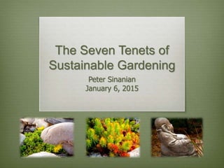 The Seven Tenets of
Sustainable Gardening
Peter Sinanian
January 6, 2015
 