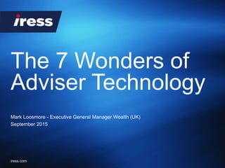 iress.com
The 7 Wonders of
Adviser Technology
Mark Loosmore - Executive General Manager Wealth (UK)
September 2015
 
