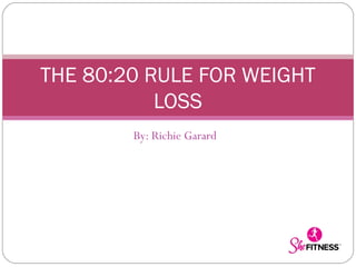 THE 80:20 RULE FOR WEIGHT
LOSS
By: Richie Garard

 