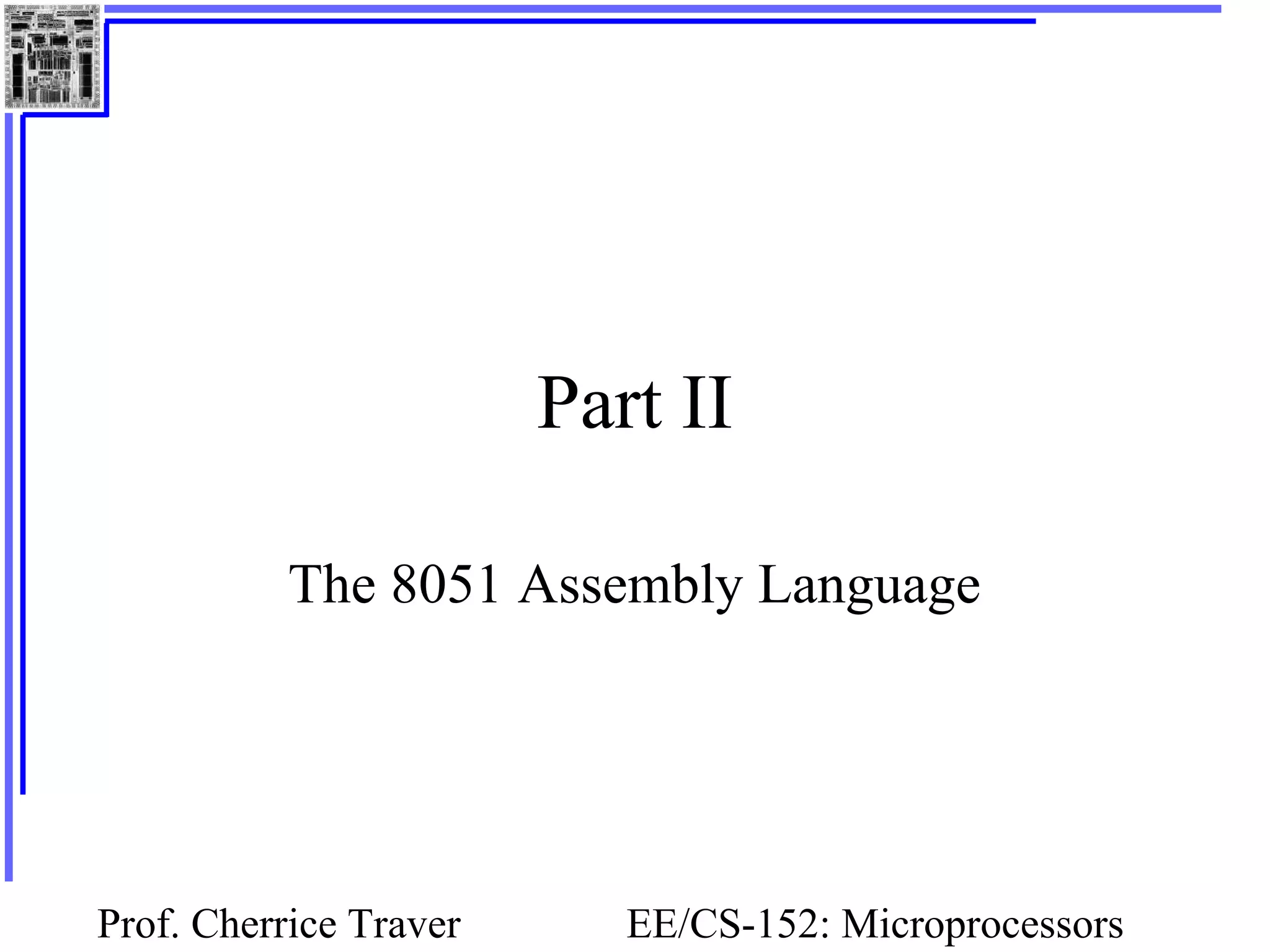 Prof. Cherrice Traver EE/CS-152: Microprocessors
Part II
The 8051 Assembly Language
 