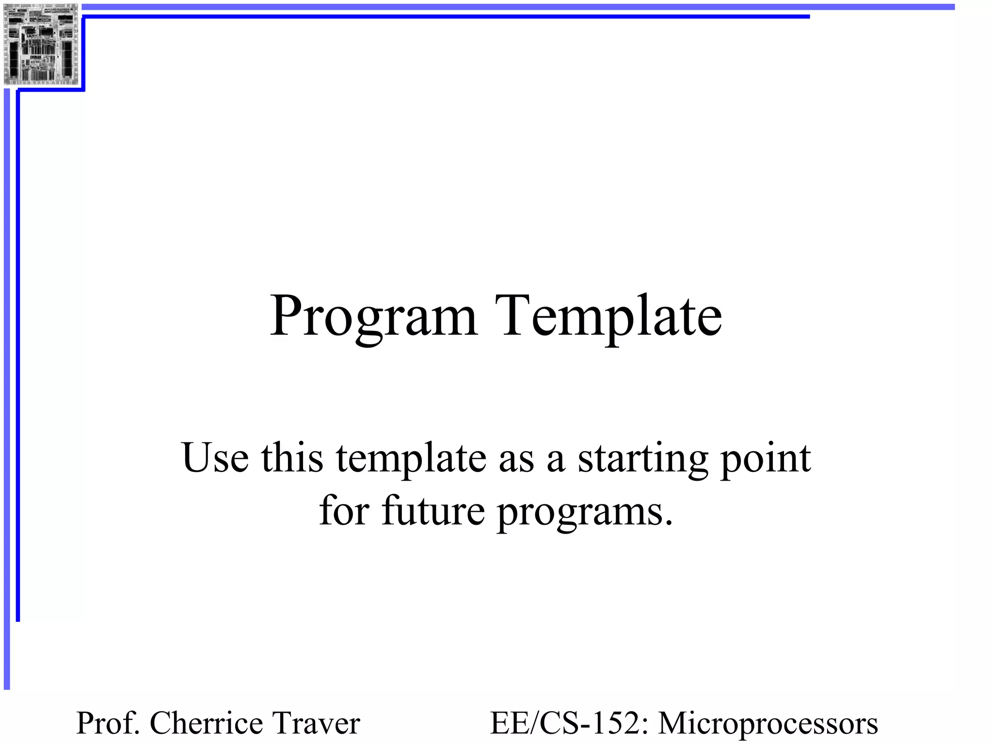 Prof. Cherrice Traver EE/CS-152: Microprocessors
Program Template
Use this template as a starting point
for future programs.
 