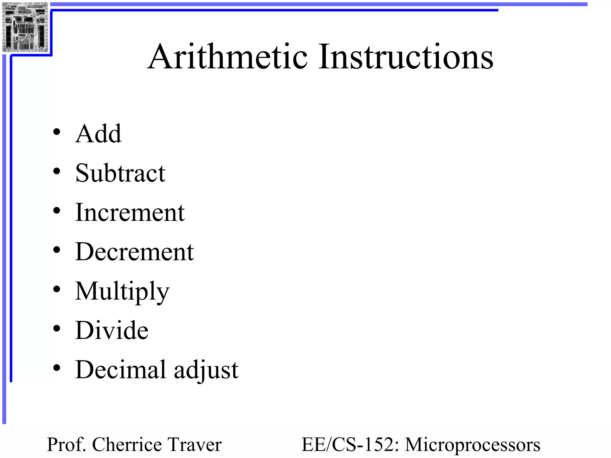 Prof. Cherrice Traver EE/CS-152: Microprocessors
Arithmetic Instructions
• Add
• Subtract
• Increment
• Decrement
• Multiply
• Divide
• Decimal adjust
 