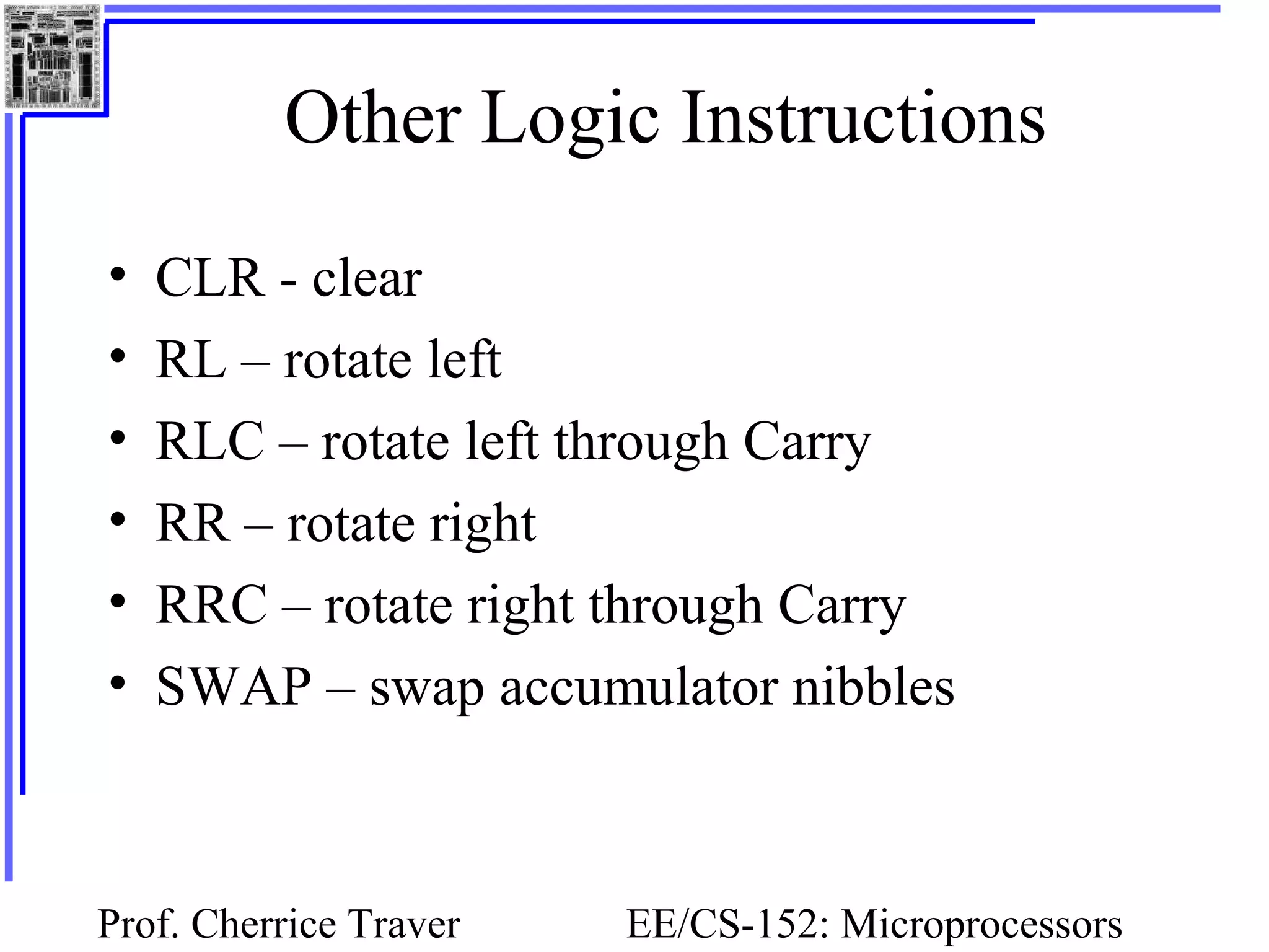 Prof. Cherrice Traver EE/CS-152: Microprocessors
Other Logic Instructions
• CLR - clear
• RL – rotate left
• RLC – rotate left through Carry
• RR – rotate right
• RRC – rotate right through Carry
• SWAP – swap accumulator nibbles
 