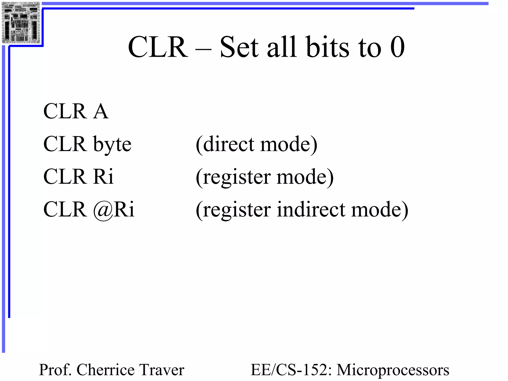 Prof. Cherrice Traver EE/CS-152: Microprocessors
CLR – Set all bits to 0
CLR A
CLR byte (direct mode)
CLR Ri (register mode)
CLR @Ri (register indirect mode)
 