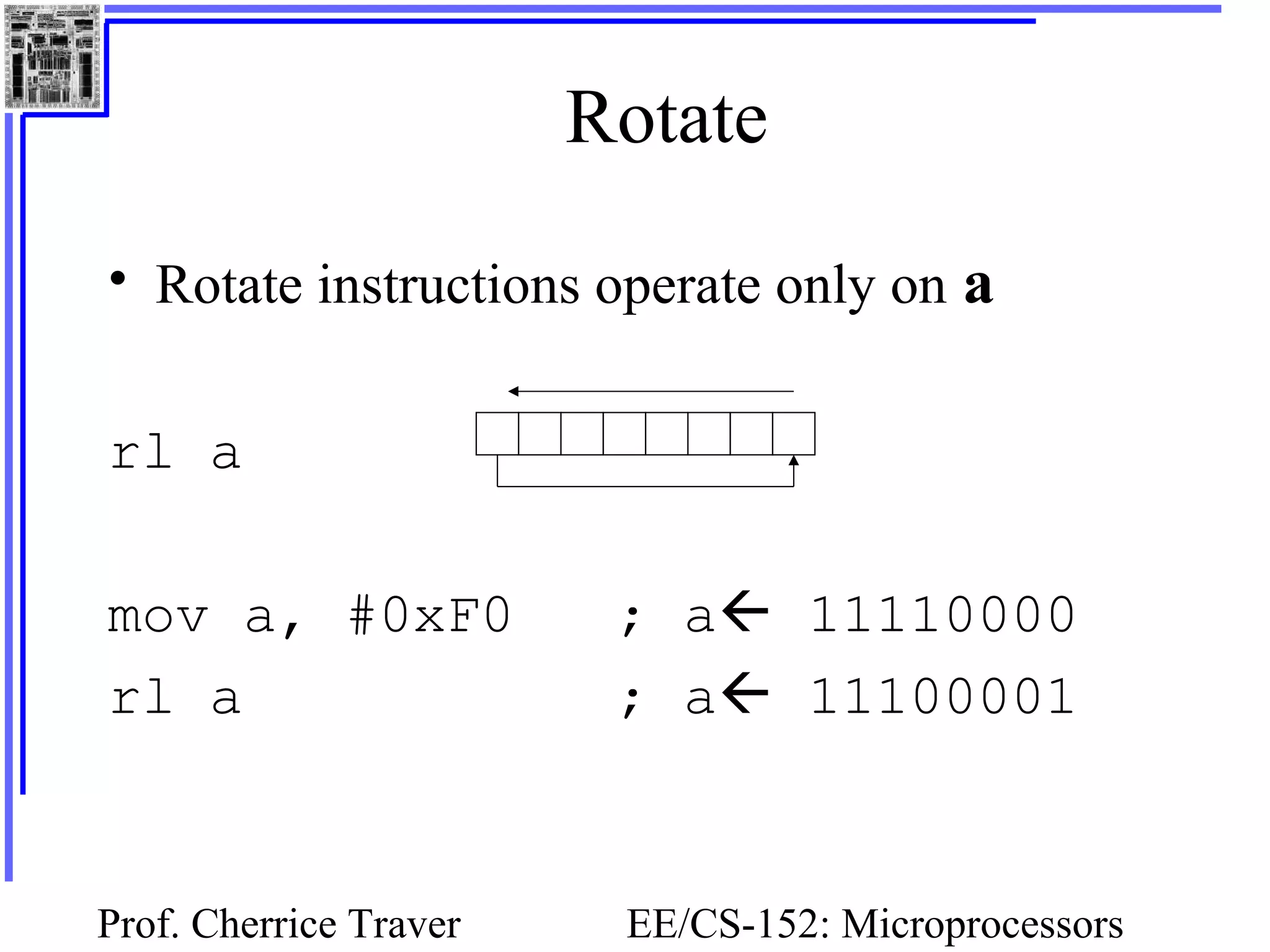 Prof. Cherrice Traver EE/CS-152: Microprocessors
Rotate
• Rotate instructions operate only on a
rl a
mov a, #0xF0 ; a 11110000
rl a ; a 11100001
 