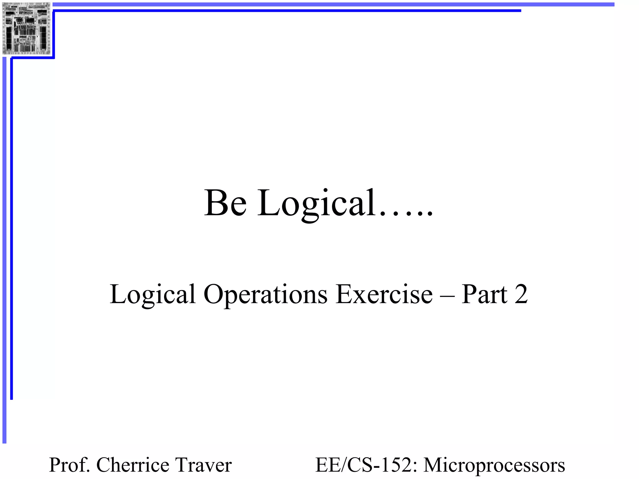Prof. Cherrice Traver EE/CS-152: Microprocessors
Be Logical…..
Logical Operations Exercise – Part 2
 