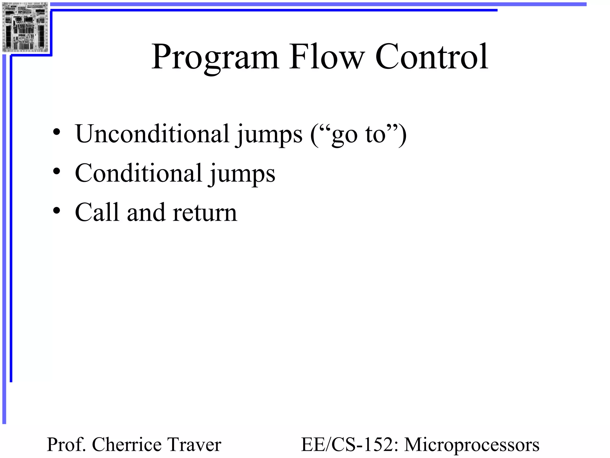 Prof. Cherrice Traver EE/CS-152: Microprocessors
Program Flow Control
• Unconditional jumps (“go to”)
• Conditional jumps
• Call and return
 