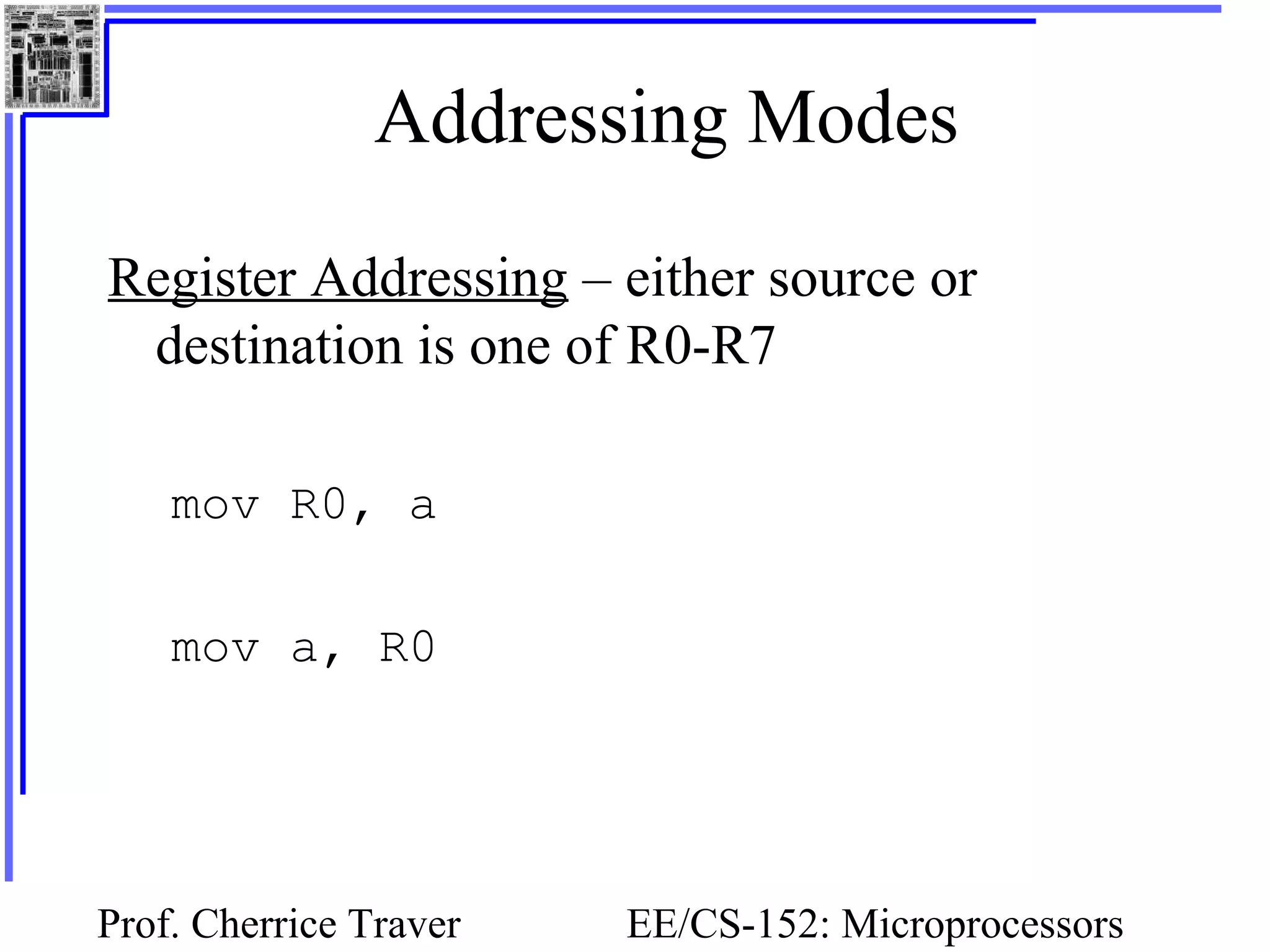Prof. Cherrice Traver EE/CS-152: Microprocessors
Addressing Modes
Register Addressing – either source or
destination is one of R0-R7
mov R0, a
mov a, R0
 