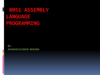8051 ASSEMBLY
LANGUAGE
PROGRAMMING

BY
AVINASH KUMAR MISHRA

 