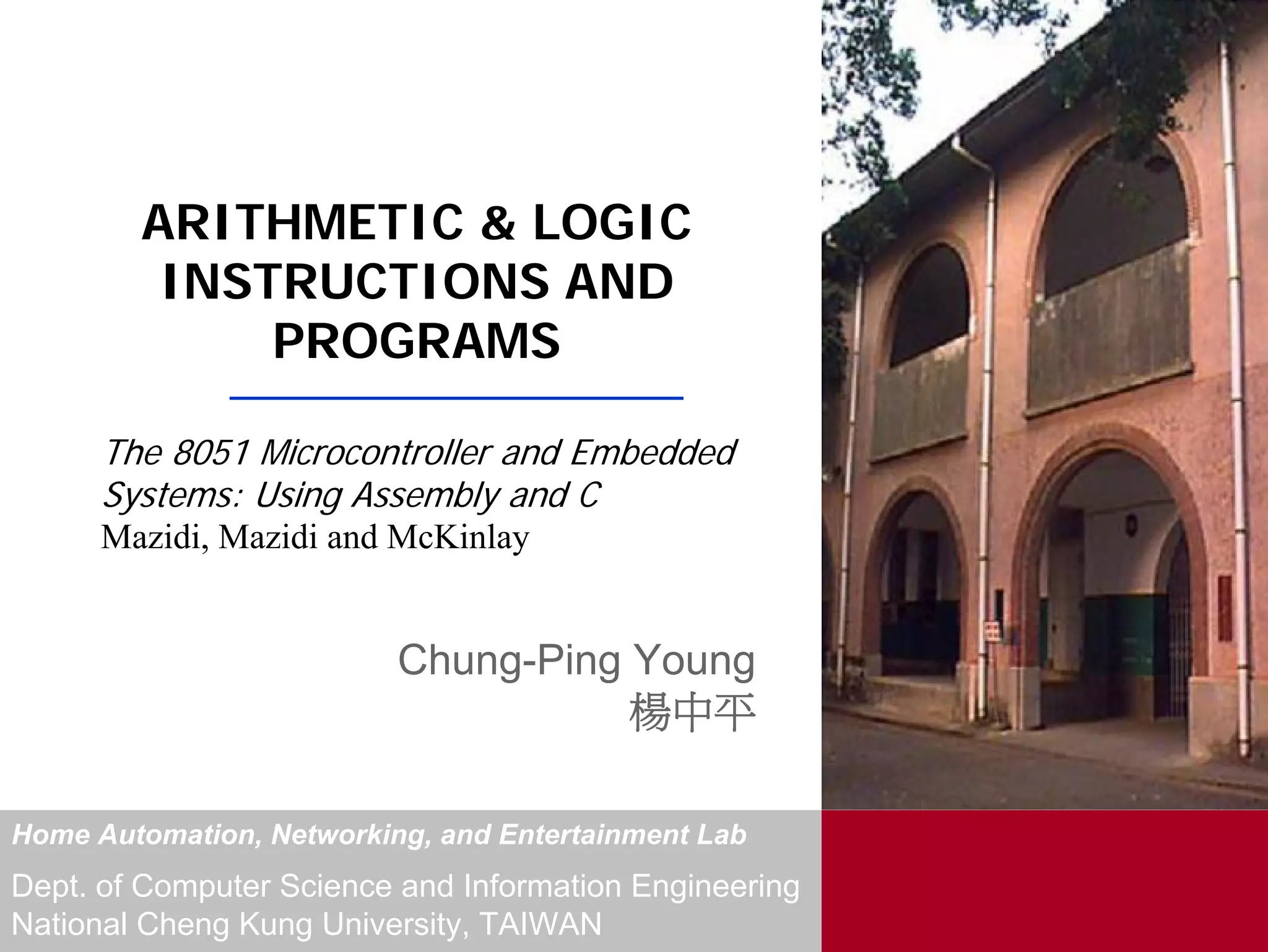 ARITHMETIC & LOGIC
         INSTRUCTIONS AND
             PROGRAMS




                                                        For Evaluation Only.
                                                        Copyright(C) by Foxit Software Company,2005-2008
                                                        Edited by Foxit Reader
      The 8051 Microcontroller and Embedded
      Systems: Using Assembly and C
      Mazidi, Mazidi and McKinlay


                          Chung-Ping Young
                                     楊中平

Home Automation, Networking, and Entertainment Lab
Dept. of Computer Science and Information Engineering
National Cheng Kung University, TAIWAN
 